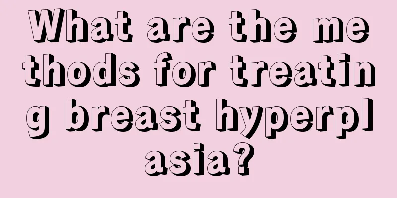 What are the methods for treating breast hyperplasia?