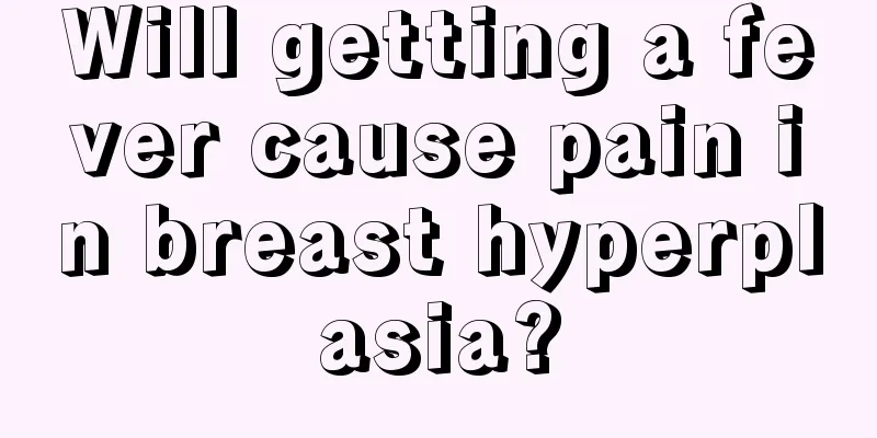 Will getting a fever cause pain in breast hyperplasia?