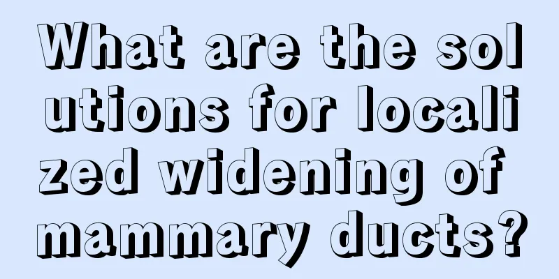 What are the solutions for localized widening of mammary ducts?