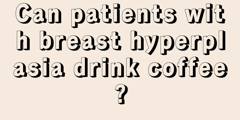 Can patients with breast hyperplasia drink coffee?