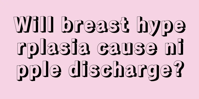 Will breast hyperplasia cause nipple discharge?