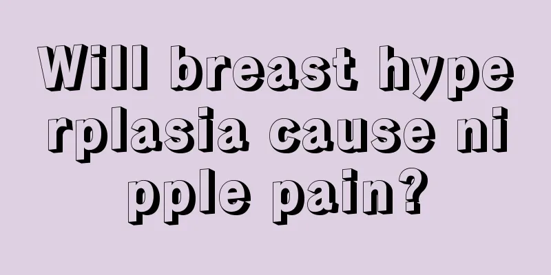 Will breast hyperplasia cause nipple pain?