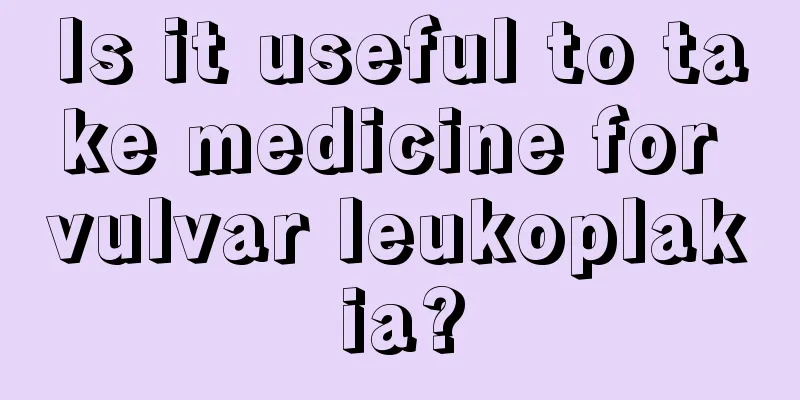 Is it useful to take medicine for vulvar leukoplakia?