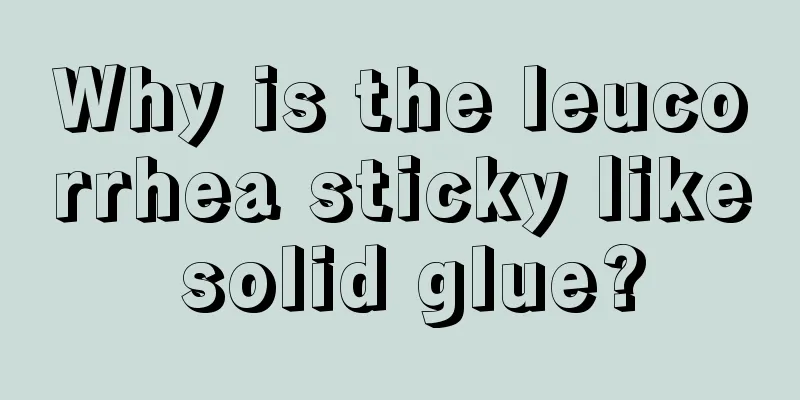 Why is the leucorrhea sticky like solid glue?