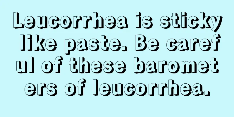 Leucorrhea is sticky like paste. Be careful of these barometers of leucorrhea.