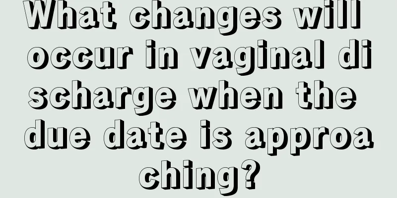 What changes will occur in vaginal discharge when the due date is approaching?