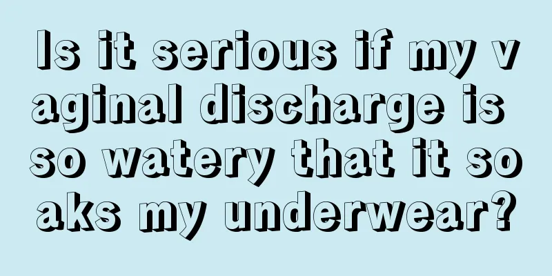 Is it serious if my vaginal discharge is so watery that it soaks my underwear?