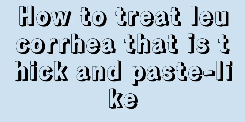 How to treat leucorrhea that is thick and paste-like