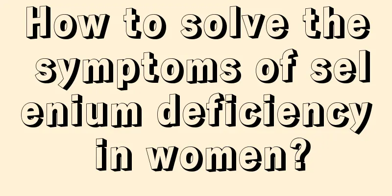 How to solve the symptoms of selenium deficiency in women?