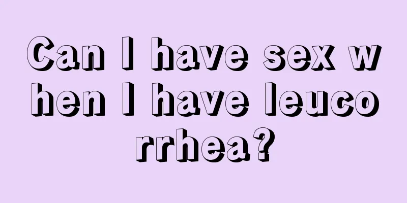 Can I have sex when I have leucorrhea?