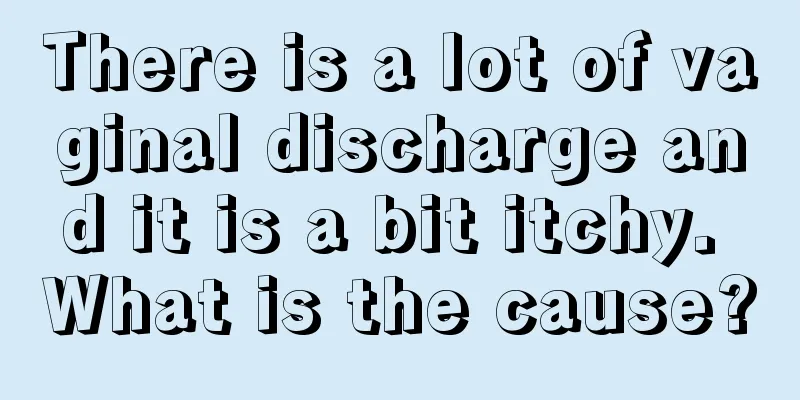 There is a lot of vaginal discharge and it is a bit itchy. What is the cause?