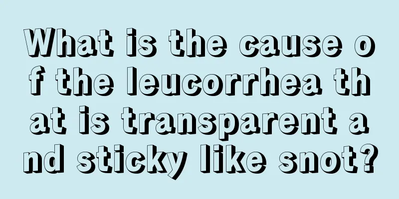 What is the cause of the leucorrhea that is transparent and sticky like snot?