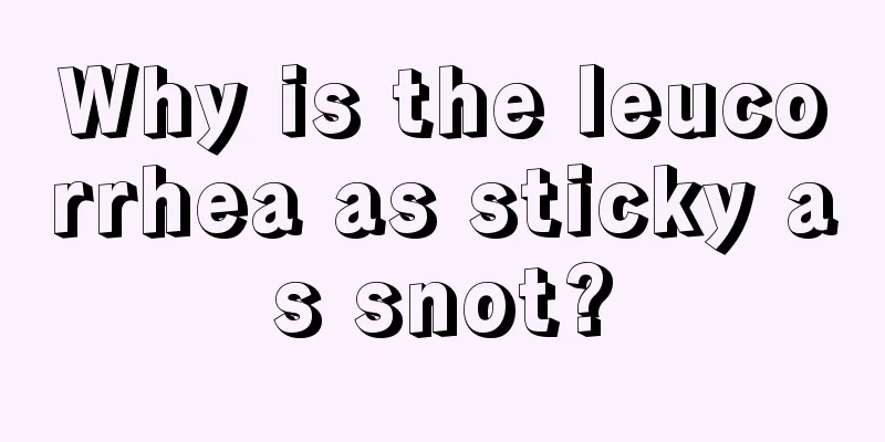 Why is the leucorrhea as sticky as snot?