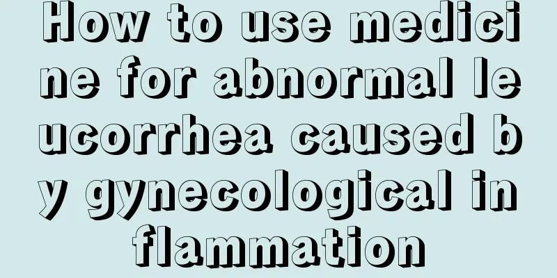 How to use medicine for abnormal leucorrhea caused by gynecological inflammation