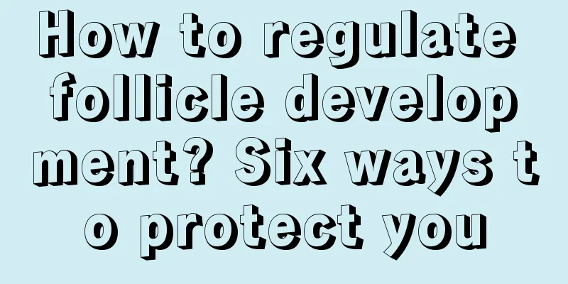 How to regulate follicle development? Six ways to protect you