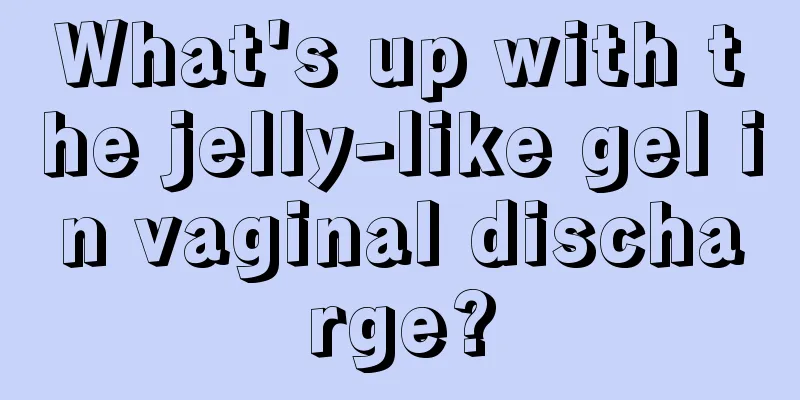 What's up with the jelly-like gel in vaginal discharge?