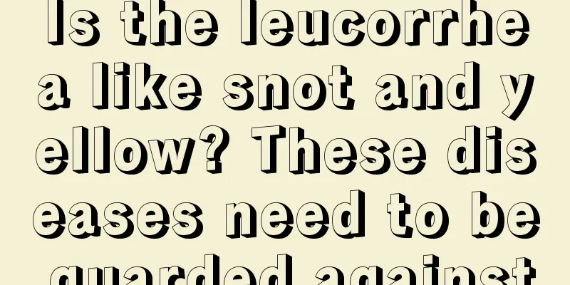 Is the leucorrhea like snot and yellow? These diseases need to be guarded against