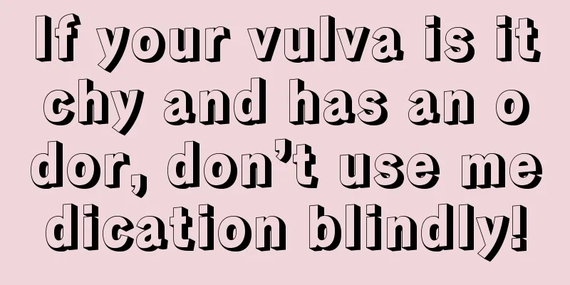 If your vulva is itchy and has an odor, don’t use medication blindly!