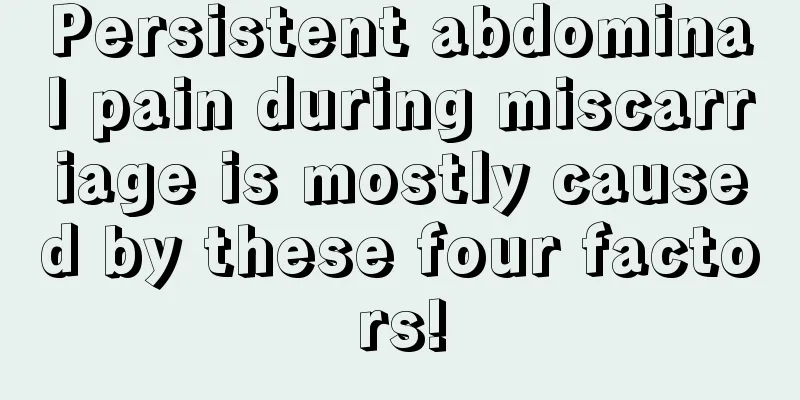 Persistent abdominal pain during miscarriage is mostly caused by these four factors!