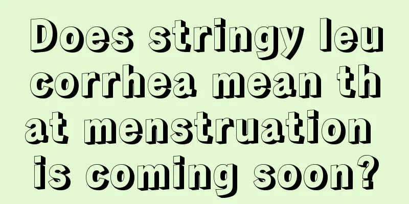 Does stringy leucorrhea mean that menstruation is coming soon?