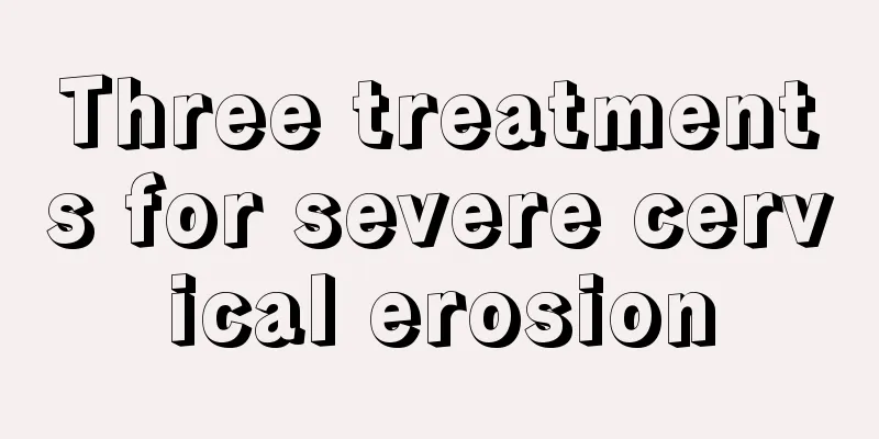 Three treatments for severe cervical erosion