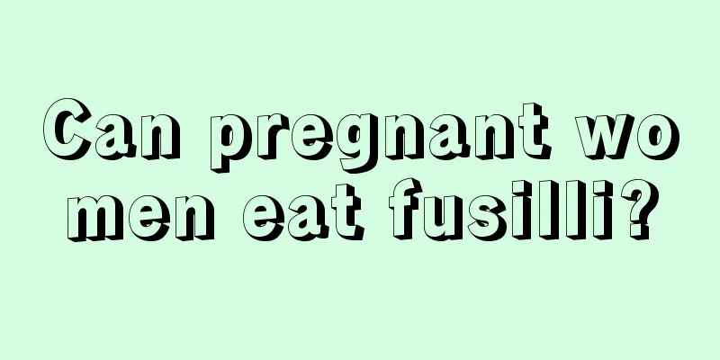 Can pregnant women eat fusilli?