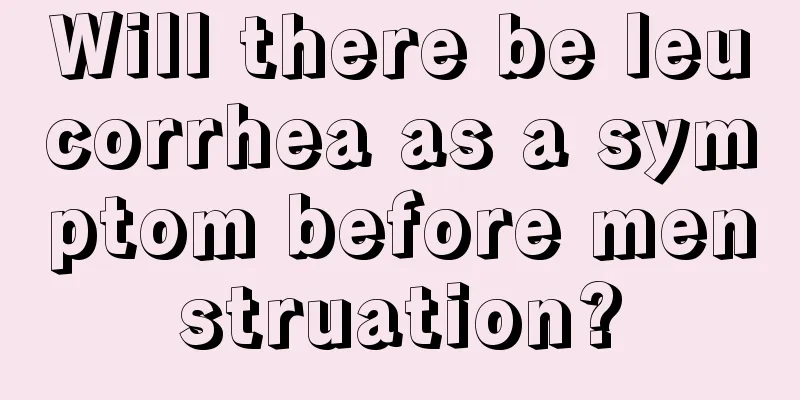 Will there be leucorrhea as a symptom before menstruation?