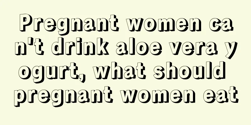 Pregnant women can't drink aloe vera yogurt, what should pregnant women eat