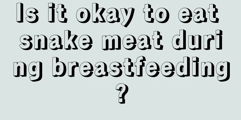 Is it okay to eat snake meat during breastfeeding?