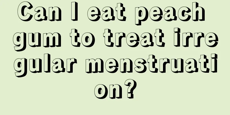 Can I eat peach gum to treat irregular menstruation?