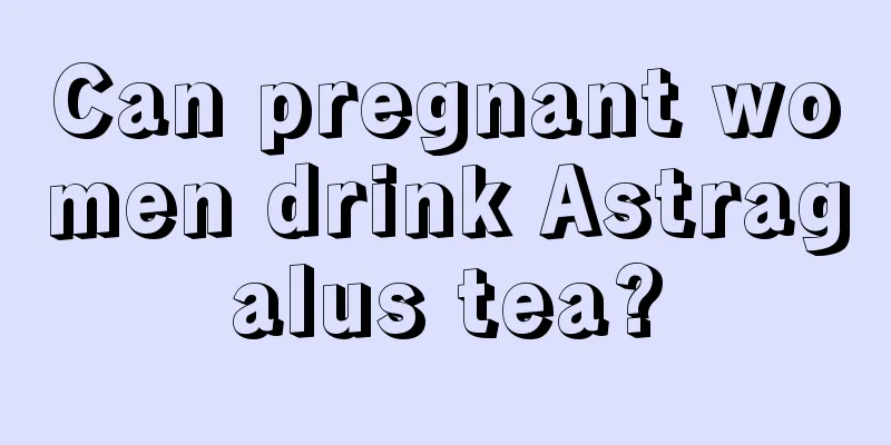 Can pregnant women drink Astragalus tea?