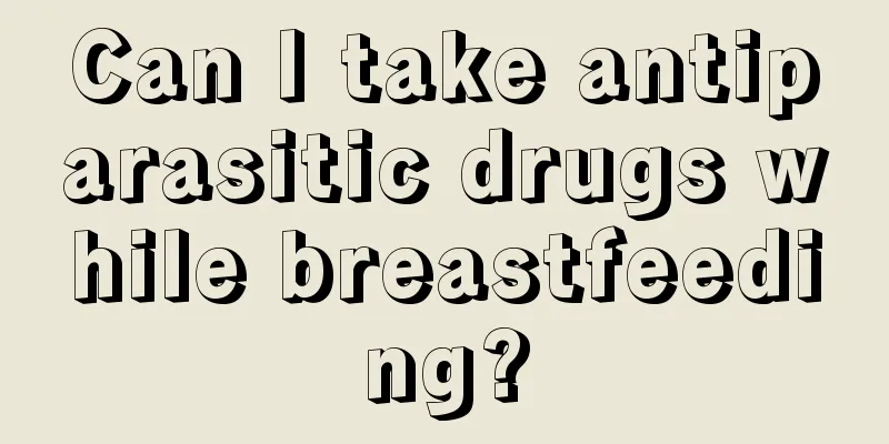 Can I take antiparasitic drugs while breastfeeding?