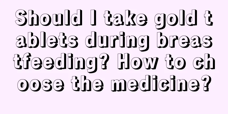 Should I take gold tablets during breastfeeding? How to choose the medicine?