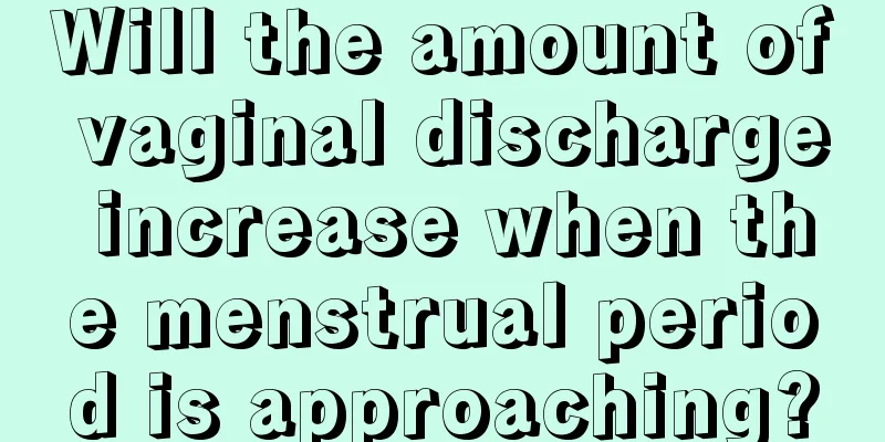 Will the amount of vaginal discharge increase when the menstrual period is approaching?