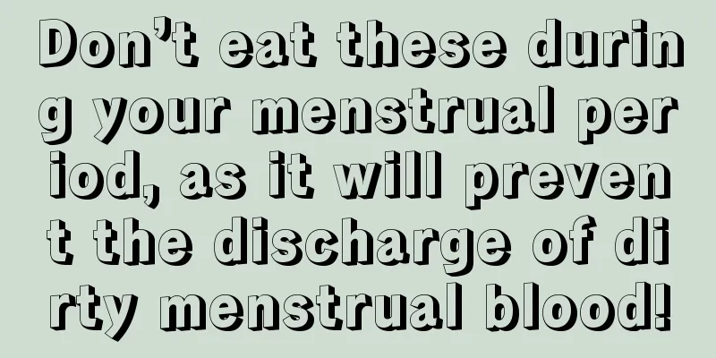 Don’t eat these during your menstrual period, as it will prevent the discharge of dirty menstrual blood!