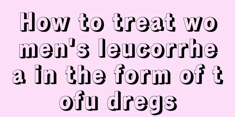 How to treat women's leucorrhea in the form of tofu dregs