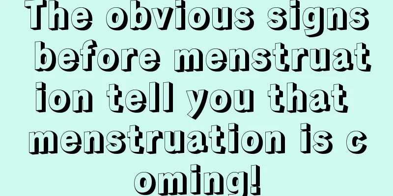 The obvious signs before menstruation tell you that menstruation is coming!