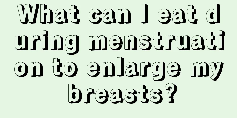 What can I eat during menstruation to enlarge my breasts?