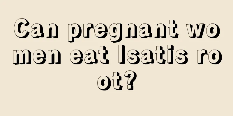 Can pregnant women eat Isatis root?