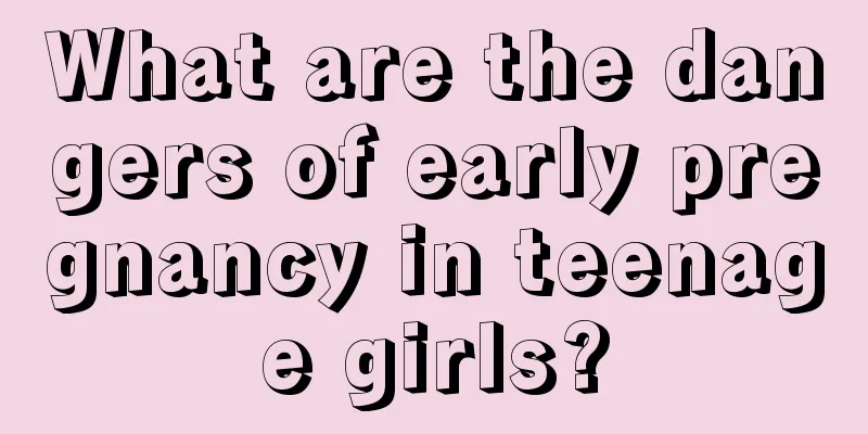 What are the dangers of early pregnancy in teenage girls?