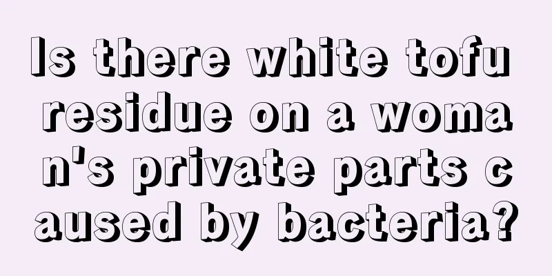 Is there white tofu residue on a woman's private parts caused by bacteria?