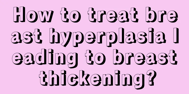 How to treat breast hyperplasia leading to breast thickening?