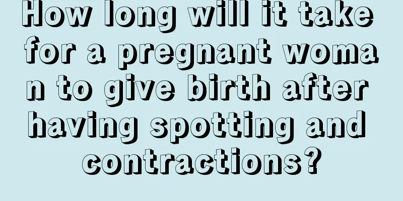 How long will it take for a pregnant woman to give birth after having spotting and contractions?