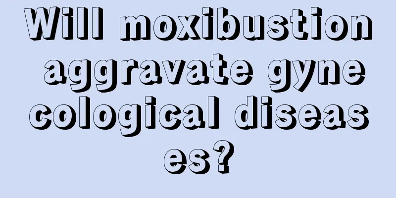 Will moxibustion aggravate gynecological diseases?