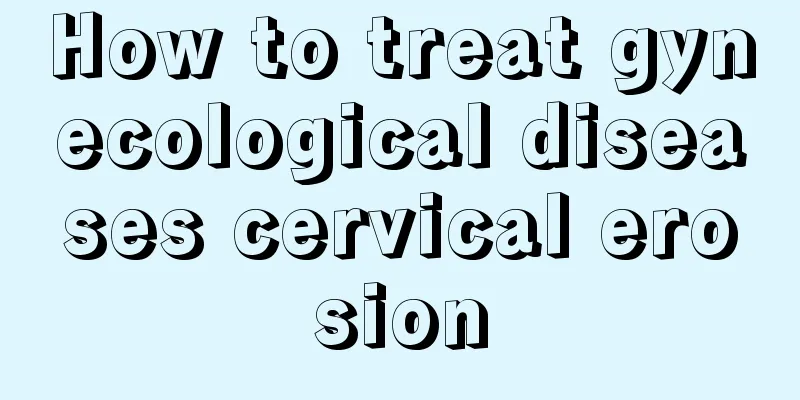 How to treat gynecological diseases cervical erosion