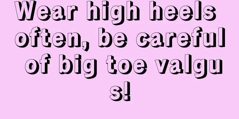 Wear high heels often, be careful of big toe valgus!