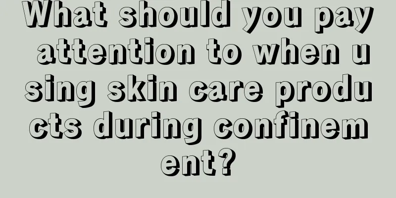 What should you pay attention to when using skin care products during confinement?