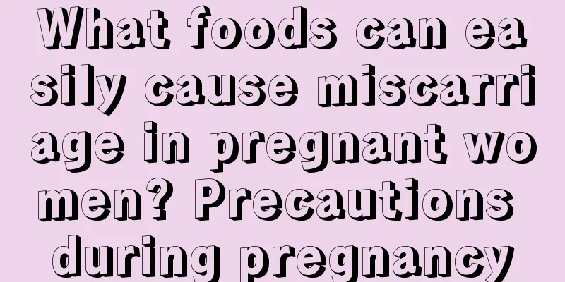 What foods can easily cause miscarriage in pregnant women? Precautions during pregnancy