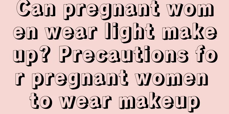 Can pregnant women wear light makeup? Precautions for pregnant women to wear makeup