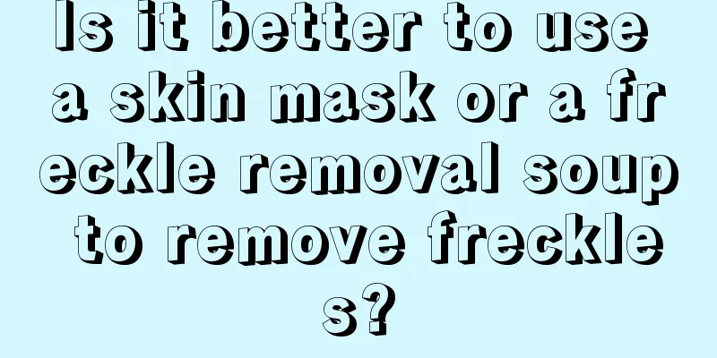 Is it better to use a skin mask or a freckle removal soup to remove freckles?